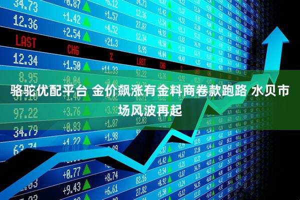 骆驼优配平台 金价飙涨有金料商卷款跑路 水贝市场风波再起