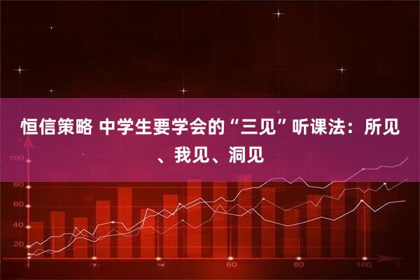 恒信策略 中学生要学会的“三见”听课法：所见、我见、洞见