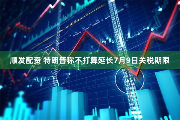 顺发配资 特朗普称不打算延长7月9日关税期限