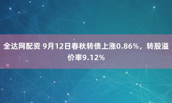全达网配资 9月12日春秋转债上涨0.86%，转股溢价率9.12%
