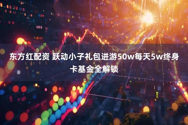 东方红配资 跃动小子礼包进游50w每天5w终身卡基金全解锁