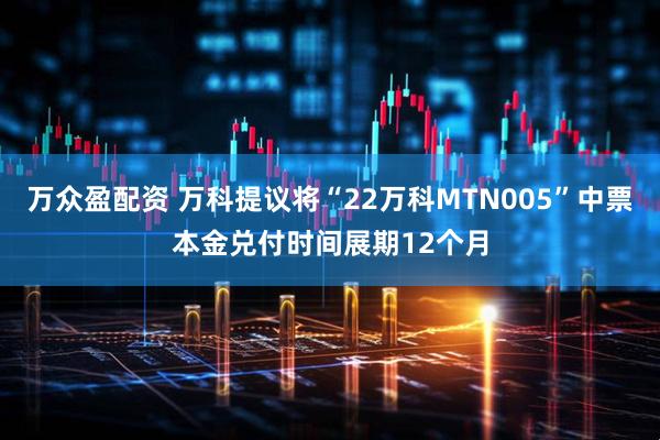 万众盈配资 万科提议将“22万科MTN005”中票本金兑付时间展期12个月